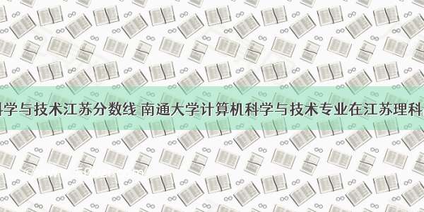 计算机科学与技术江苏分数线 南通大学计算机科学与技术专业在江苏理科高考录取