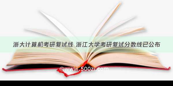 浙大计算机考研复试线 浙江大学考研复试分数线已公布