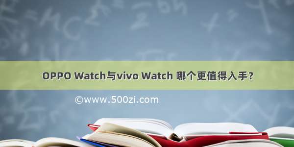 OPPO Watch与vivo Watch 哪个更值得入手？
