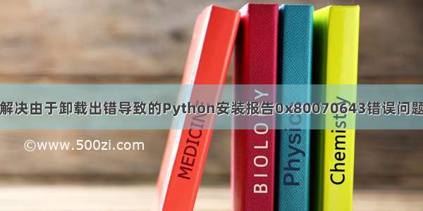 解决由于卸载出错导致的Python安装报告0x80070643错误问题