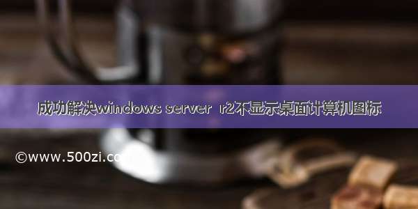 成功解决windows server  r2不显示桌面计算机图标