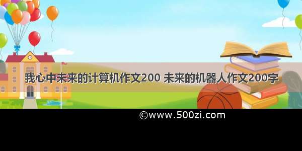 我心中未来的计算机作文200 未来的机器人作文200字