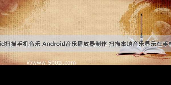 android扫描手机音乐 Android音乐播放器制作 扫描本地音乐显示在手机（一）