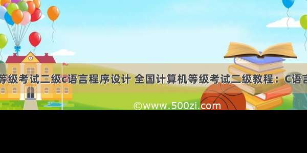 全国计算机等级考试二级c语言程序设计 全国计算机等级考试二级教程：C语言程序设计（