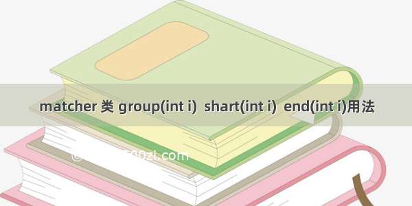 matcher 类 group(int i)  shart(int i)  end(int i)用法