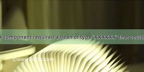 Description: A component required a bean of type ‘XXXXXX‘ that could not be found.