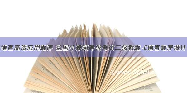 2级c语言高级应用程序 全国计算机等级考试二级教程-C语言程序设计.pdf