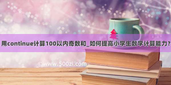 用continue计算100以内奇数和_如何提高小学生数学计算能力？