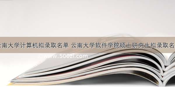 云南大学计算机拟录取名单 云南大学软件学院硕士研究生拟录取名单