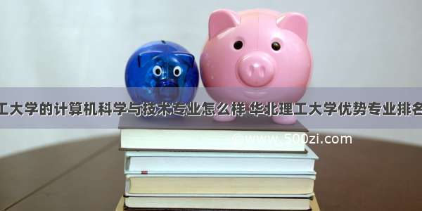 华北理工大学的计算机科学与技术专业怎么样 华北理工大学优势专业排名 华北理