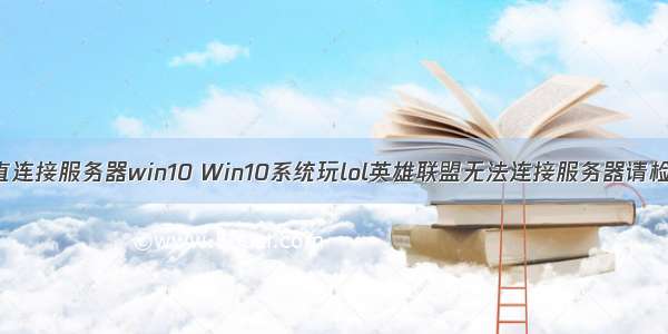 英雄联盟一直连接服务器win10 Win10系统玩lol英雄联盟无法连接服务器请检查您的网络