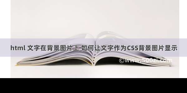 html 文字在背景图片上 如何让文字作为CSS背景图片显示