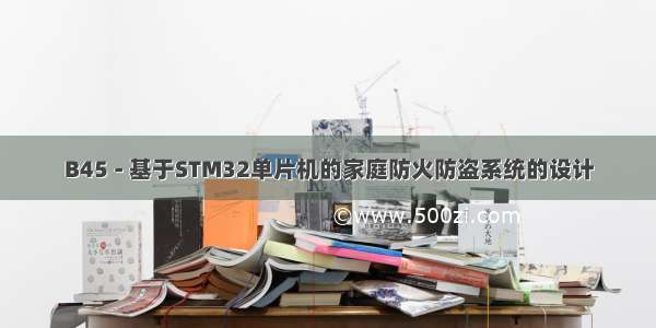 B45 - 基于STM32单片机的家庭防火防盗系统的设计