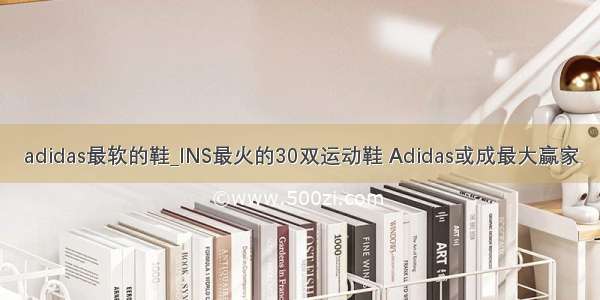 adidas最软的鞋_INS最火的30双运动鞋 Adidas或成最大赢家