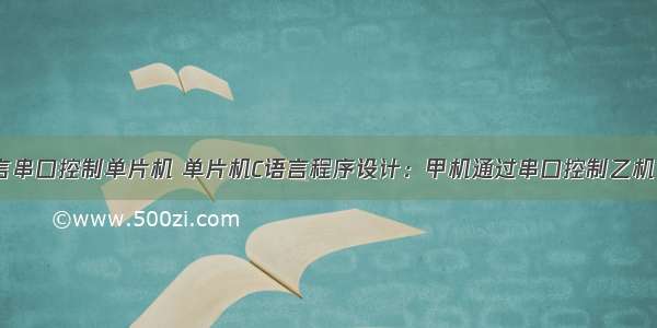 c语言串口控制单片机 单片机C语言程序设计：甲机通过串口控制乙机 LED