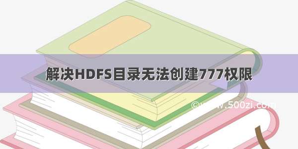 解决HDFS目录无法创建777权限