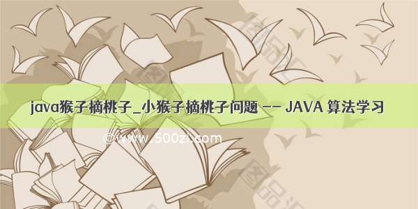 java猴子摘桃子_小猴子摘桃子问题 -- JAVA 算法学习