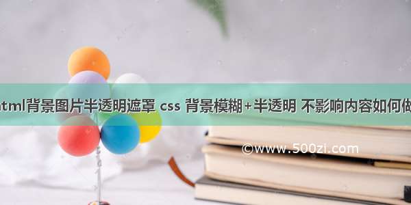 html背景图片半透明遮罩 css 背景模糊+半透明 不影响内容如何做？