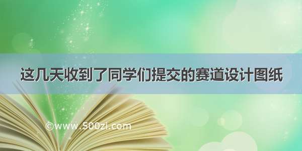 这几天收到了同学们提交的赛道设计图纸