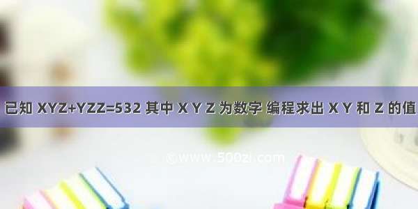 已知 XYZ+YZZ=532 其中 X Y Z 为数字 编程求出 X Y 和 Z 的值