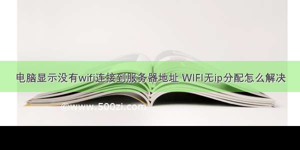 电脑显示没有wifi连接到服务器地址 WIFI无ip分配怎么解决