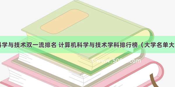 计算机科学与技术双一流排名 计算机科学与技术学科排行榜（大学名单大全版）...