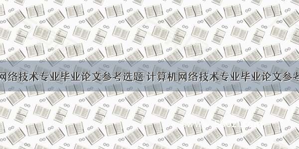 计算机网络技术专业毕业论文参考选题 计算机网络技术专业毕业论文参考选题...