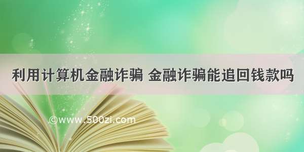 利用计算机金融诈骗 金融诈骗能追回钱款吗