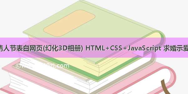 HTML5七夕情人节表白网页(幻化3D相册) HTML+CSS+JavaScript 求婚示爱代码 520情人