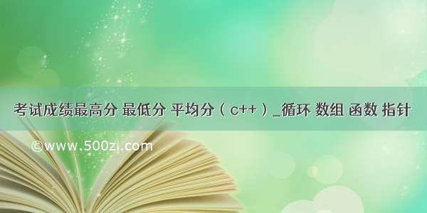 考试成绩最高分 最低分 平均分（c++）_循环 数组 函数 指针