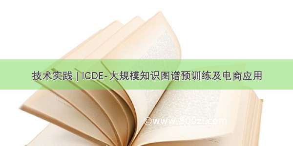 技术实践 | ICDE-大规模知识图谱预训练及电商应用