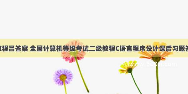 c语言基础教程吕答案 全国计算机等级考试二级教程C语言程序设计课后习题答案.docx...