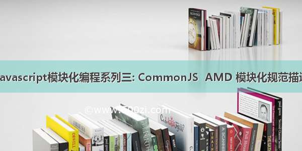 Javascript模块化编程系列三: CommonJS  AMD 模块化规范描述