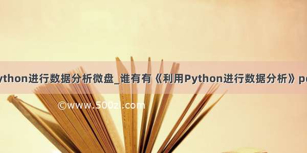 利用python进行数据分析微盘_谁有有《利用Python进行数据分析》pdf 谢谢