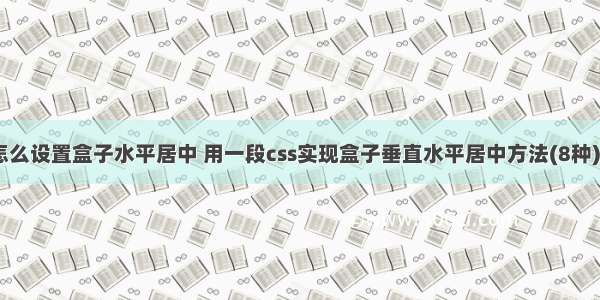 css 怎么设置盒子水平居中 用一段css实现盒子垂直水平居中方法(8种)-案例