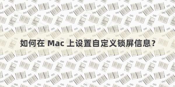 如何在 Mac 上设置自定义锁屏信息？