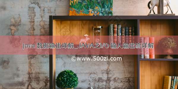 java 数据输出详解_JAVA之I/O 输入输出流详解