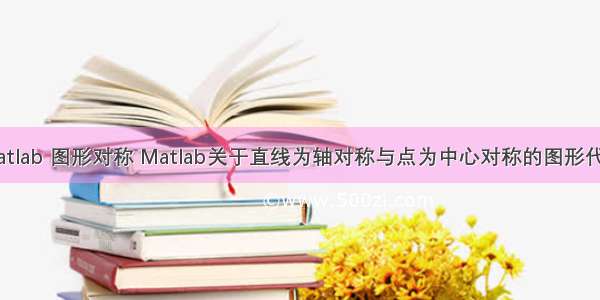 matlab 图形对称 Matlab关于直线为轴对称与点为中心对称的图形代码