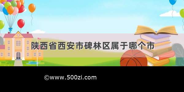 陕西省西安市碑林区属于哪个市