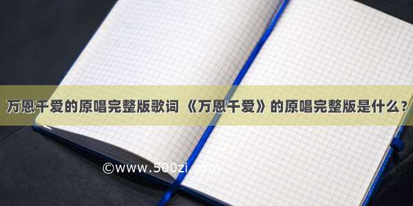 万恩千爱的原唱完整版歌词 《万恩千爱》的原唱完整版是什么？