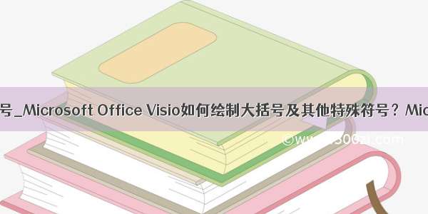 visio大括号_Microsoft Office Visio如何绘制大括号及其他特殊符号？Microsoft