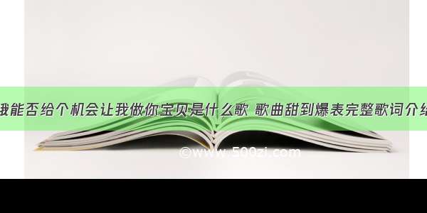 哦能否给个机会让我做你宝贝是什么歌 歌曲甜到爆表完整歌词介绍