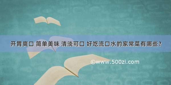 开胃爽口 简单美味 清淡可口 好吃流口水的家常菜有哪些？