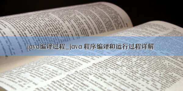java编译过程_java 程序编译和运行过程详解