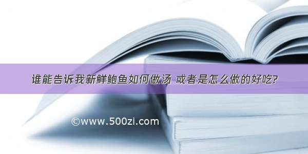 谁能告诉我新鲜鲍鱼如何做汤 或者是怎么做的好吃?