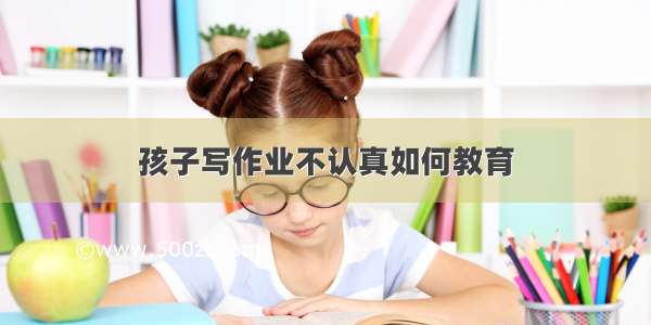 孩子写作业不认真如何教育