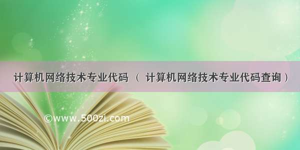 计算机网络技术专业代码 （ 计算机网络技术专业代码查询）