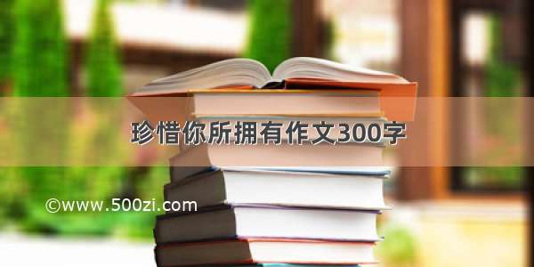 珍惜你所拥有作文300字