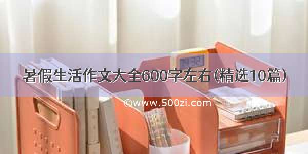 暑假生活作文大全600字左右(精选10篇)