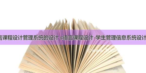 c语言课程设计管理系统的设计 c语言课程设计-学生管理信息系统设计.doc